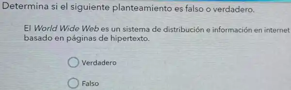 Determina si e siguiente planteamiento es falso o verdadero.
El World Wide Webes un sistema de distribución e información en internet
basado en páginas de hipertexto.
Verdadero
Falso