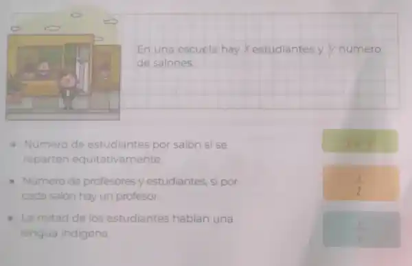 En una escuela hay Xestudiantes yy número
de salones
Número de estudiantes por salón si se
reparten equitativamente.
Número de profesores y estudiantes, si por
cada salón hay un profesor.
- La mitad de los estudiantes hablan una
lengua indigena.