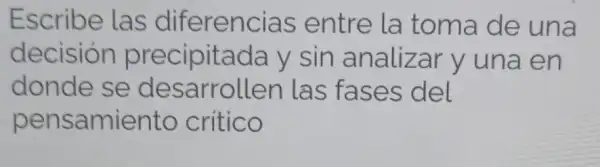 Escribe las diferencias entre la toma de una
decision precipitada y sin analizar y una en
donde se desarrollen las fases del
pensamiento critico