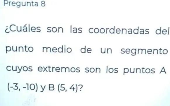 Pregunta 8
¿Cuáles son las coordenadas del
punto medio de un segmento
cuyos extremos son los puntos A
(-3,-10) y B(5,4) ?