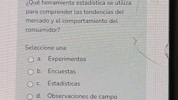 ¿Qué herramienta estadística se utiliza
para comprender las tendencias del
mercado y el comportamiento del
consumidor?
Seleccione una:
a . Experimentos
b. Encuestas
c . Estadísticas
d . Observaciones de campo