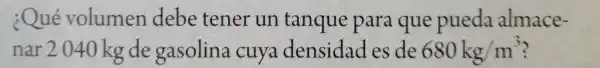 ¿Qué volumen debe tener un tanque para que pueda almace-
nar 2040 kg de gasolina cuya densidad es de 680kg/m^3