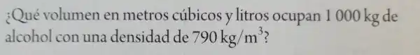 ¿Qué volumen en metros cubicos y litros ocupan 1000 kg de
alcohol con una densidad de 790kg/m^3 ?