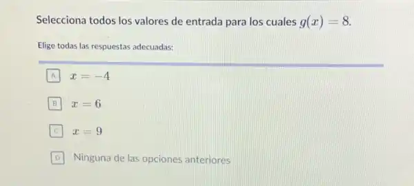 Selecciona todos los valores de entrada para los cuales g(x)=8
Elige todas las respuestas adecuadas:
A x=-4 A
B B x=6
x=9
D Ninguna de las opciones anteriores D