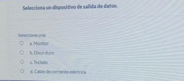 Selecciona un dispositivo de salida de datos.
Seleccione una:
a. Monitor
b. Disco duro
c. Teclado
d. Cable de corriente eléctrica