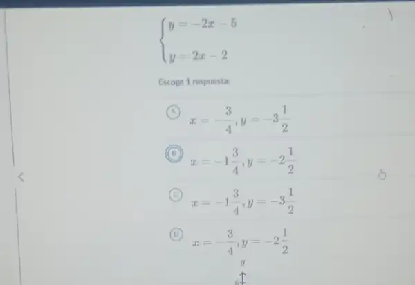 ) y=-2x-5 y=2x-2 
Escoge 1 respuesta:
A
x=-(3)/(4),y=-3(1)/(2)
x=-1(3)/(4),y=-2(1)/(2)
C
x=-1(3)/(4),y=-3(1)/(2)
(C)
D
x=-(3)/(4),y=-2(1)/(2)
(D)