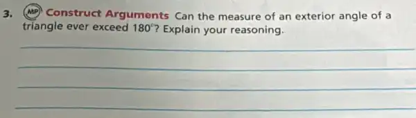 3.
(MP) Construct Arguments Can the measure of an exterior angle of a
triangle ever exceed 180^circ  ? Explain your reasoning.
__