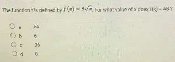 The function f is defined by f(x)=8sqrt (x) For what value of x does f(x)=48 ?
a
64
b
6
C
36
d
8