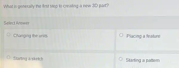 What is generally the first step to creating a new 3D part?
Select Answer
Changing the units
Placing a feature
Starting a sketch
Starting a pattern