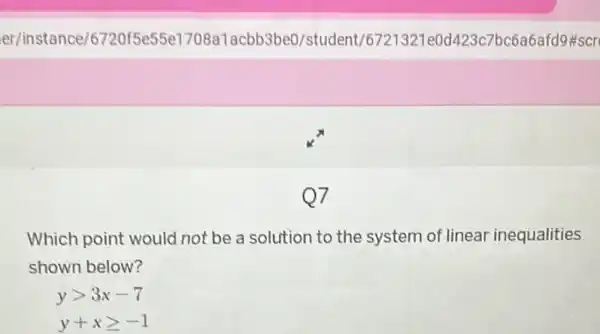 Which point would not be a solution to the system of linear inequalities
shown below?
ygt 3x-7
y+xgeqslant -1