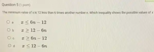 Question 5 (1 point)
The minimum value of x is 12 less than 6 times another number n. Which inequality shows the possible values of x
a
xleqslant 6n-12
b
xgeqslant 12-6n
C
xgeqslant 6n-12
d d
xleqslant 12-6n