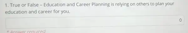 1. True or False - Education and Career Planning is relying on others to plan your
education and career for you.
square 
Answer required