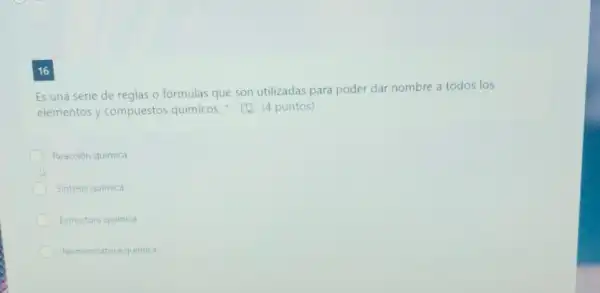 16
Es una serie de reglas o formulas que son utilizadas para poder dar nombre a todos los
elementos y compuestos químicos. [4 puntos)
Reacción química
Sintesis quimica
Estructura quimica
Nomenclatura quimica