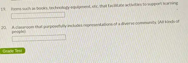 19. Items such as books, technology equipment etc. that facilitate activities to support learning
square 
20.
A classroom that purposefully includes representations of a diverse community. (All kinds of
people)
square