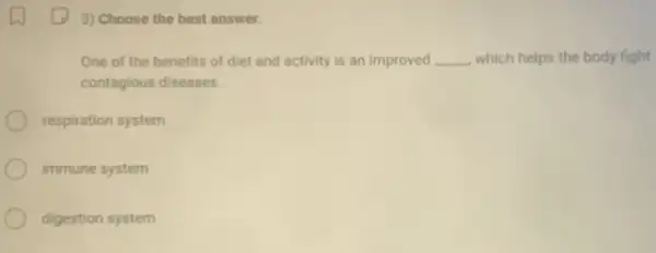 3) Choose the best answer.
One of the benefits of diet and activity is an improved __ which helps the body fight
contagious diseases.
respiration system
immune system
digestion system