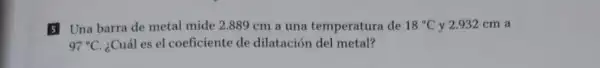 5 Una barra de metal mide 2.889 cm a una temperatura de 18^circ C y 2.932 cm a
97^circ C ¿Cuál es el coeficiente de dilatación del metal?