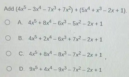 Add (4x^5-3x^4-7x^3+7x^2)+(5x^4+x^3-2x+1)
A 4x^5+8x^4-6x^3-5x^2-2x+1
B. 4x^5+2x^4-6x^3+7x^2-2x+1
C. 4x^5+8x^4-8x^3-7x^2-2x+1
D. 9x^5+4x^4-9x^3-7x^2-2x+1