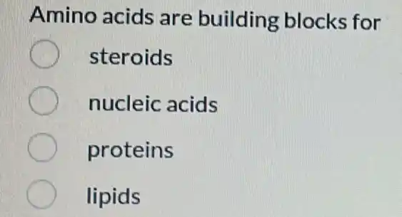 Amino acids are building blocks for
steroids
nucleic acids
proteins
lipids