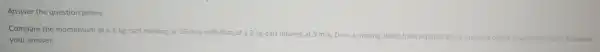 Answer the question below.
Compare the momentum of a 1 kg cart moving at 10m/s with
that of a 2 kg cart moving at 5m/s Does a moving object have impulse?Does a moving object have momentum?Elaborate
your answer.