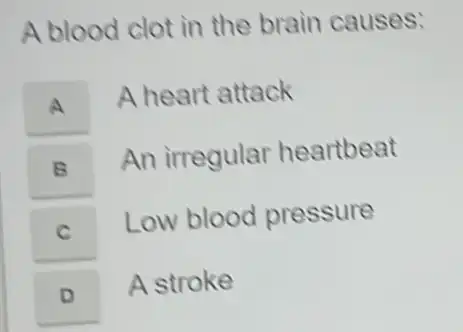 A blood clot in the brain causes:
A
A heart attack
B
An irregular heartbeat
C
Low blood pressure
D
A stroke