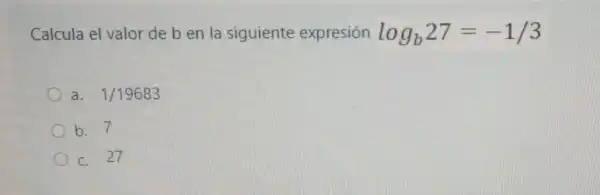 Calcula el valor de b en la siguiente expresión log_(b)27=-1/3
a. 1/19683
b. 7
C. 27