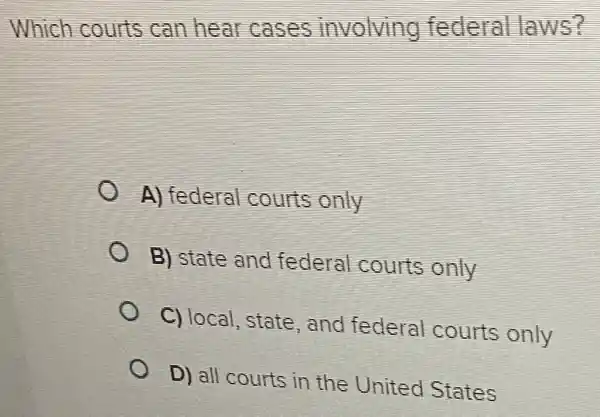 Which courts can hear case s involving federal la ws?
A) federal courts only
B) state and federal courts only
C) local , state, and federal courts only
D) all courts in the United States