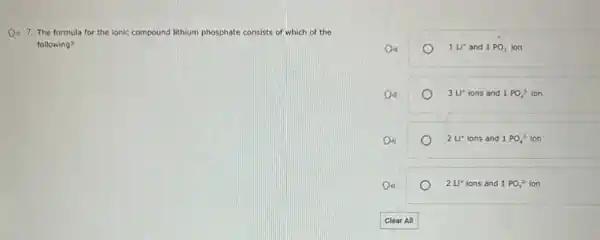D. 7. The formula for the lonic compound lithium phosphate te consists of which of the
following?
1u^+ and 1PO_(3) ion
3u^+ ions and 1PO_(4)^3- ion
2u^+ ions and 1PO_(4)^2- ion
2U^ast  ions and 1PO_(3)^2- ion