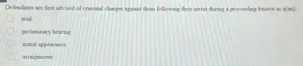 Defendants are first advised of criminal charges against them following their arrest during a proceeding known as a(an):
trial
preliminary hearing
initial appearance.
arraignment