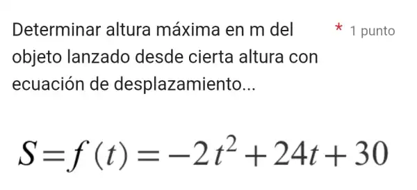 Determin ar altura máxima en m del
objeto lanzado desde cierta altura con
ecuación de desplaza miento __
S=f(t)=-2t^2+24t+30
1 punto