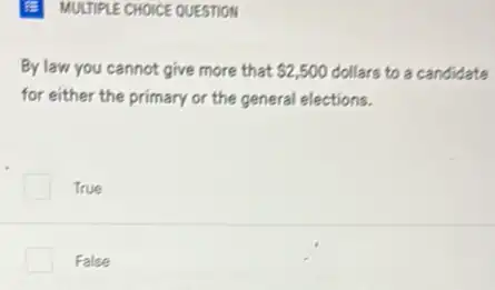 E MULTIPLE CHOICE QUESTION
By law you cannot give more that 2,500 dollars to a candidate
for either the primary or the general elections.
True
False