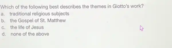 Which of the following best describes the themes in Giotto's work?
a. traditional religious subjects
b. the Gospel of St. Matthew
c. the life of Jesus
d. none of the above
