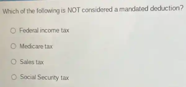 Which of the following is NOT considered a mandated deduction?
Federal income tax
Medicare tax
Sales tax
Social Security tax