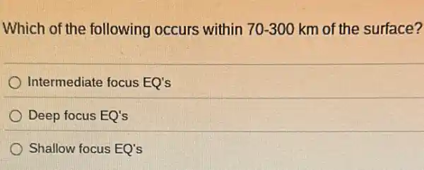 Which of the following occurs within 70-300 km of the surface?
Intermediate focus EQ's
Deep focus EQ's
Shallow focus EQ's