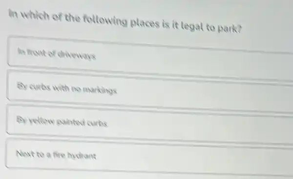 In which of the following places is it legal to park?
In front of driveways
By curbs with no markings
By yellow painted curbs
Next to a fire hydrane