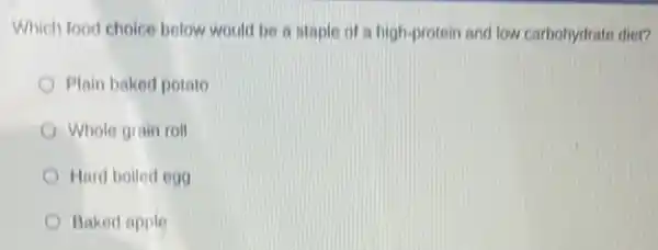 Which food choice below would be a staple of a high-protein and low carbohydrate diet?
Plain baked potato
Whole grain roll
Hard bolled egg
Baked apple