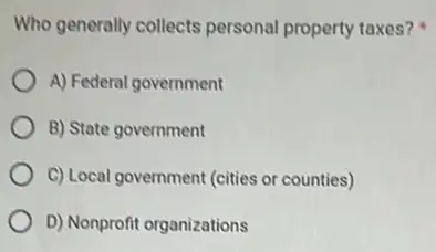 Who generally collects personal property taxes?
A) Federal government
B) State government
C) Local government (cities or counties)
D) Nonprofit organizations