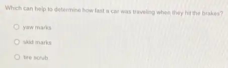 Which can help to determine how fast a car was traveling when they hit the brakes?
yaw marks
skid marks
tire scrub