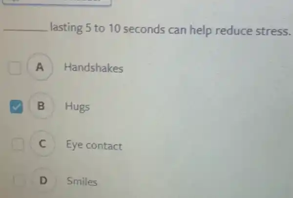 __ lasting 5 to 10 seconds can help reduce stress.
Handshakes .
B Hugs
D
C là Eye contact
D Smiles