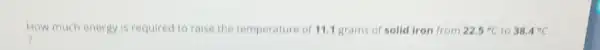 How much energy is required to raise the temperature of 11.1 grams of solid iron from 22.5^circ C to 38.4^circ C