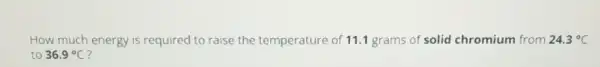 How much energy is required to raise the temperature of 11.1 grams of solid chromium from 24.3^circ C
to 36.9^circ C