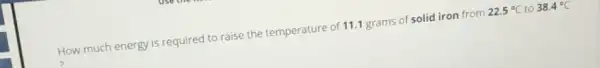 How much energy is required to raise the temperature of 11.1 grams of solid iron from
22.5^circ C to 38.4^circ C