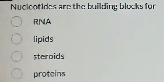 Nucleotides are the building blocks for
RNA
lipids
steroids
proteins