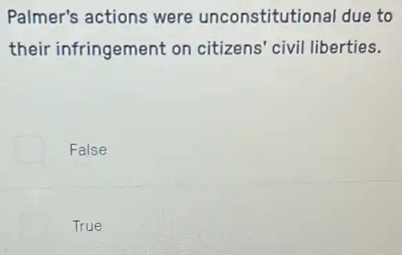 Palmer's actions were unconstitut ional due to
their infringem ent on citizens' civil liberties.
False
True