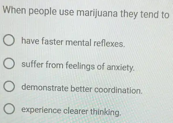 When people use marijuana they tend to
have faster mental reflexes.
suffer from feelings of anxiety.
demonstr ate better coordination.
experience clearer thinking.