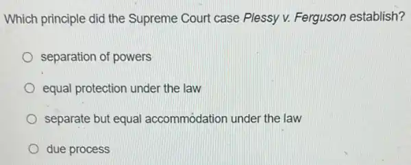 Which principle did the Supreme Court case Plessy v. Ferguson establish?
separation of powers
equal protection under the law
separate but equal accommodation under the law
due process