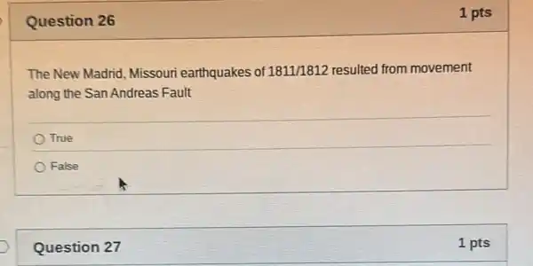 Question 26
The New Madrid, Missouri earthquakes of 1811/1812 resulted from movement
along the San Andreas Fault
True
False
Question 27
1 pts
1 pts