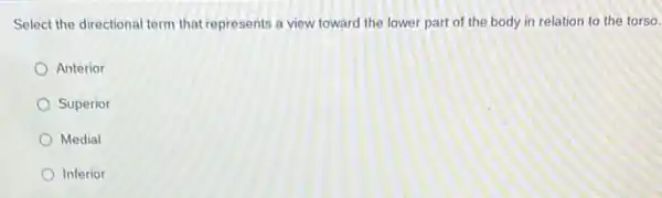 Select the directional term that represents a view toward the lower part of the body in relation to the torso.
Anterior
Superior
Medial
Inferior
