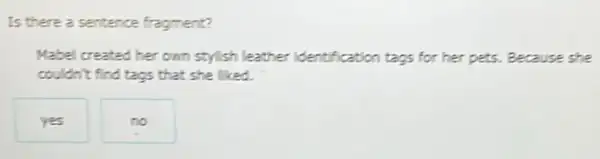 Is there a sentence fragment?
Mabel created her own stylish leather identification tags for her pets.. Because she
couldn't find tags that she liked.
yes
no