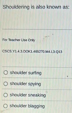 Shouldering is also known as:
For Teacher Use Only
CSCS.Y1.4.3.DOK1.465270.M4 .L3.Q13
shoulder surfing
shoulder spying
shoulder sneaking
shoulder blagging