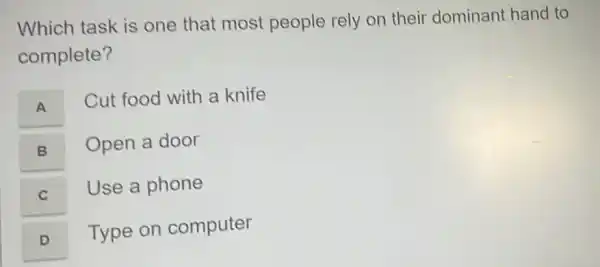 Which task is one that most people rely on their dominant hand to
complete?
A A
Cut food with a knife
B
Open a door
C C
Use a phone
D
Type on computer